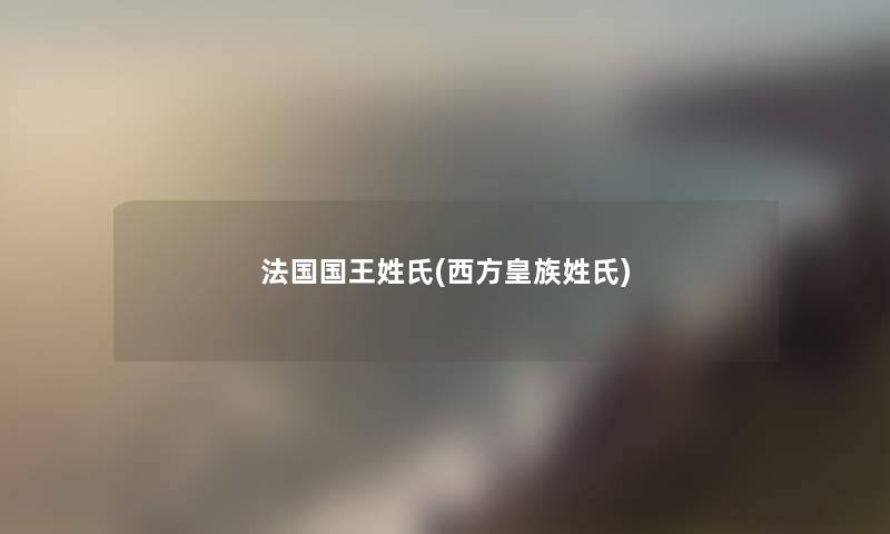 法国国王姓氏(西方皇族姓氏)