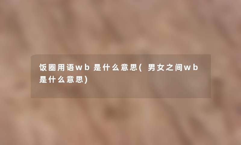 饭圈用语wb是什么意思(男女之间wb是什么意思)