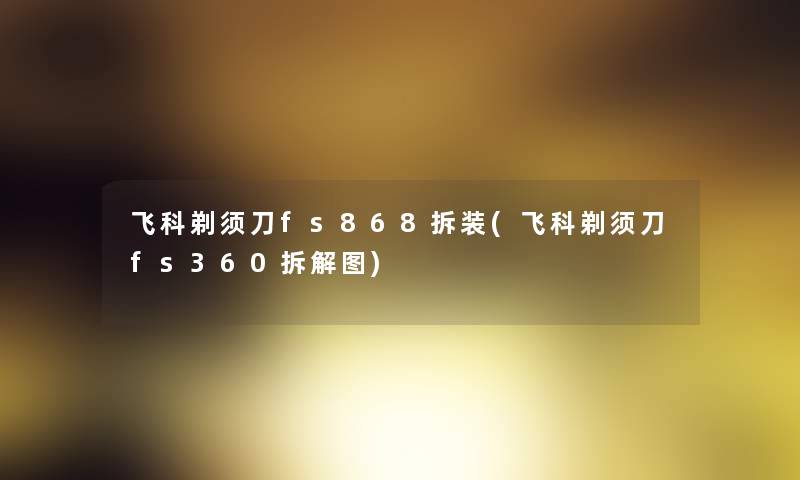 飞科剃须刀fs868拆装(飞科剃须刀fs360拆解图)