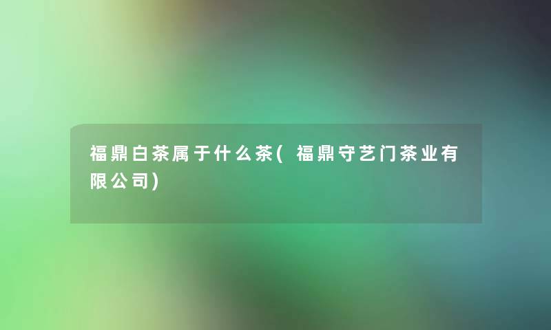 福鼎白茶属于什么茶(福鼎守艺门茶业有限公司)