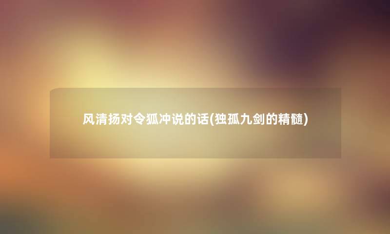 风清扬对令狐冲说的话(独孤九剑的精髓)