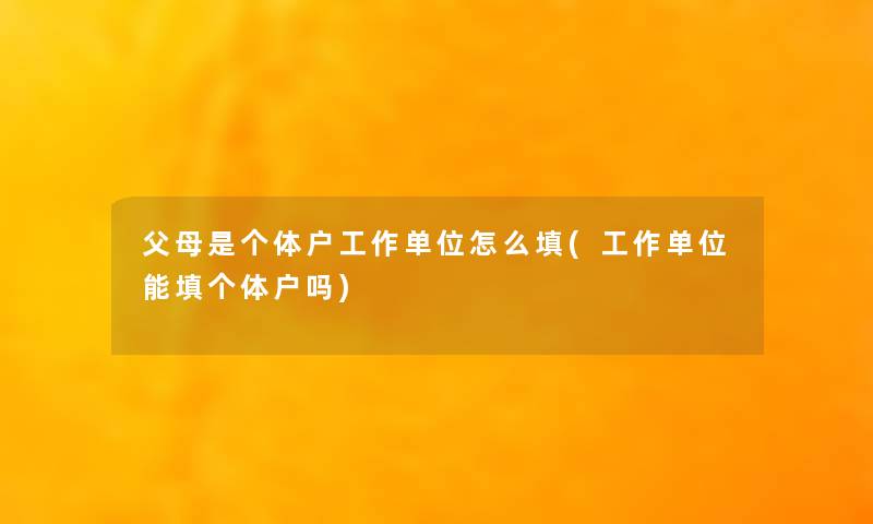 父母是个体户工作单位怎么填(工作单位能填个体户吗)