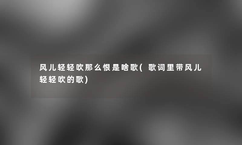 风儿轻轻吹那么恨是啥歌(歌词里带风儿轻轻吹的歌)