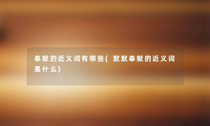 奉献的近义词有哪些(默默奉献的近义词是什么)