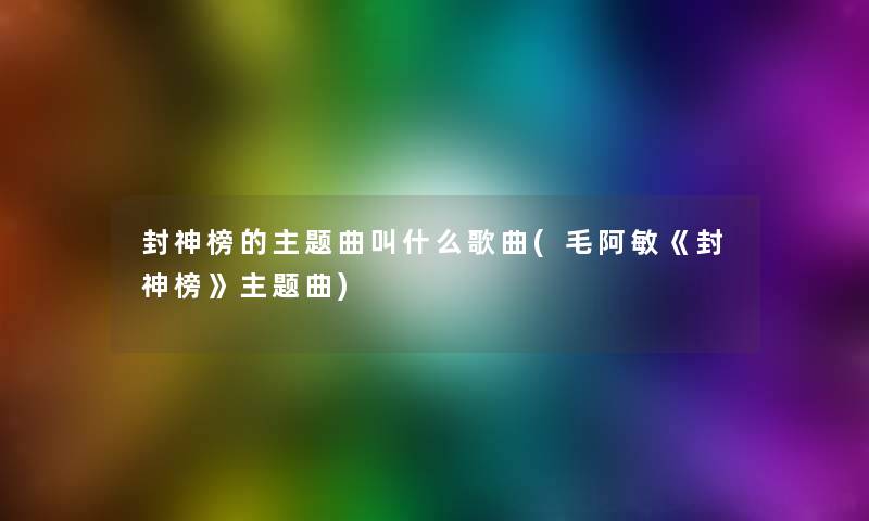 封神榜的主题曲叫什么歌曲(毛阿敏《封神榜》主题曲)