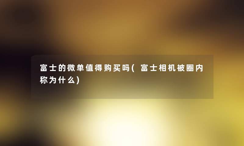富士的微单值得购买吗(富士相机被圈内称为什么)