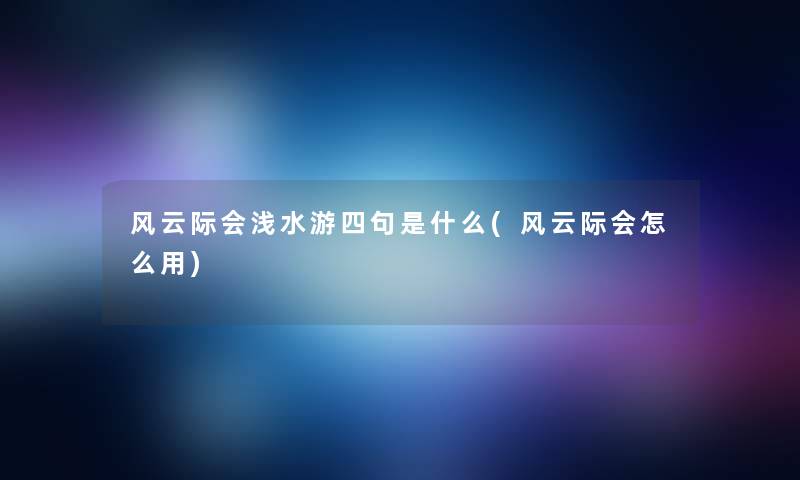 风云际会浅水游四句是什么(风云际会怎么用)