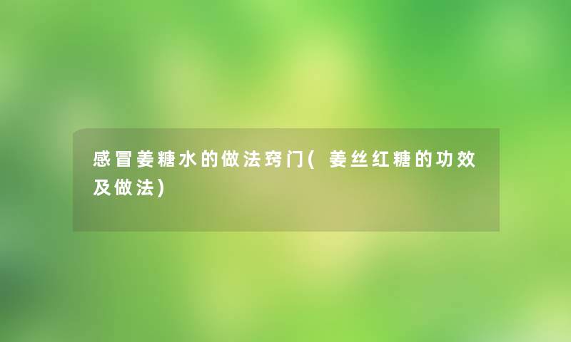 感冒姜糖水的做法窍门(姜丝红糖的功效及做法)
