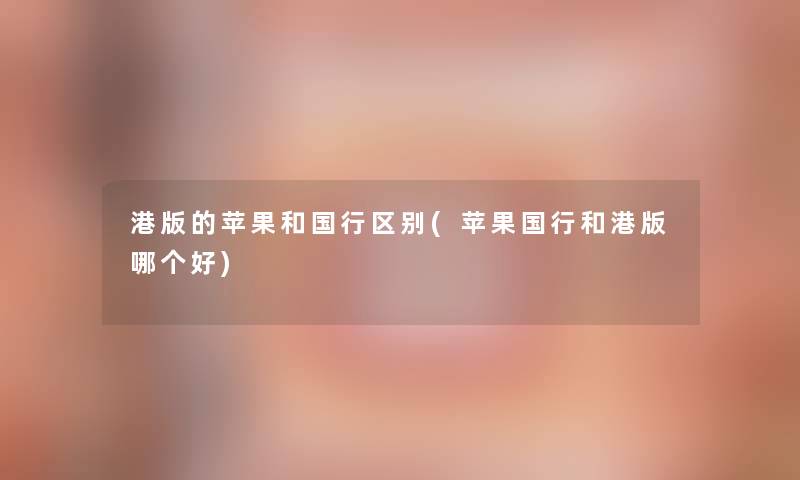 港版的苹果和国行区别(苹果国行和港版哪个好)