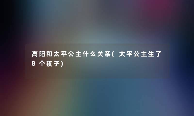 高阳和太平公主什么关系(太平公主生了8个孩子)