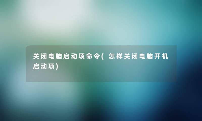 关闭电脑启动项命令(怎样关闭电脑开机启动项)