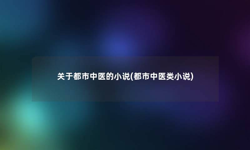 关于都市中医的小说(都市中医类小说)