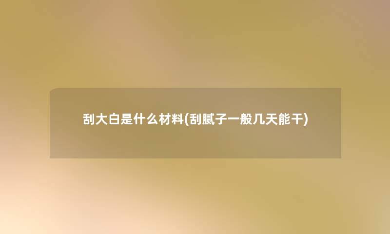 刮大白是什么材料(刮腻子一般几天能干)