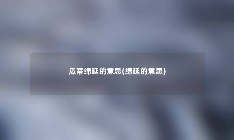 瓜蒂绵延的意思(绵延的意思)