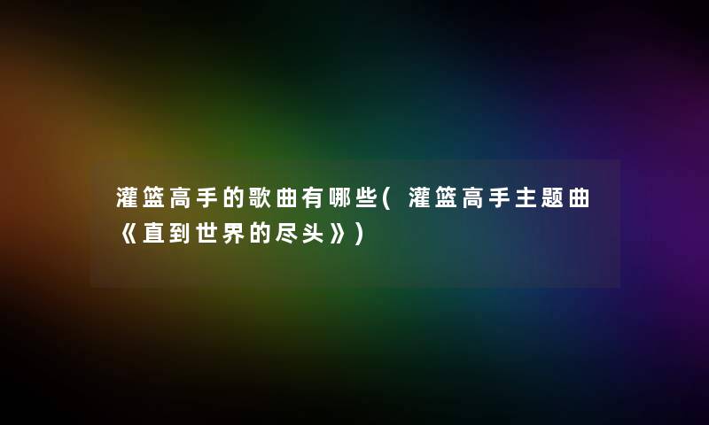 灌篮高手的歌曲有哪些(灌篮高手主题曲《直到世界的尽头》)