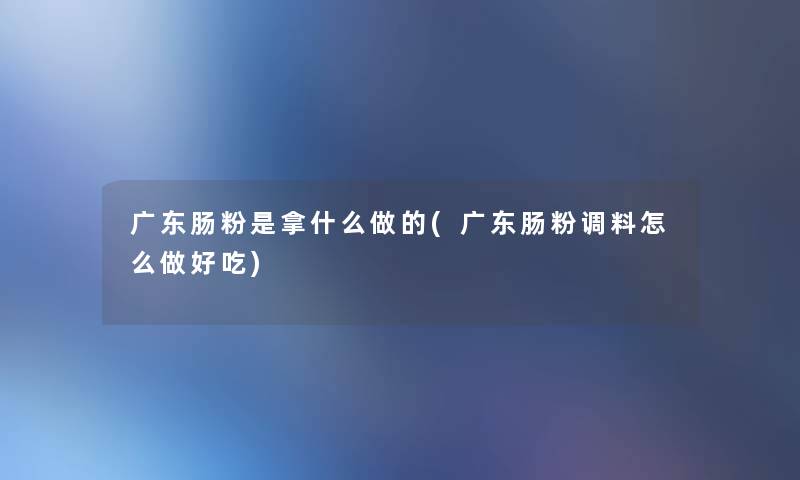 广东肠粉是拿什么做的(广东肠粉调料怎么做好吃)