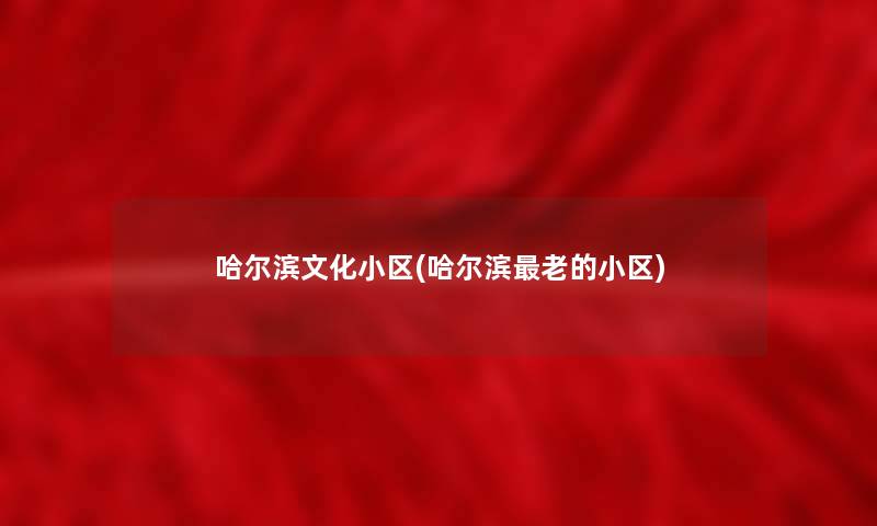 哈尔滨文化小区(哈尔滨老的小区)