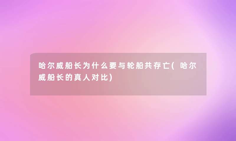 哈尔威船长为什么要与轮船共存亡(哈尔威船长的真人对比)