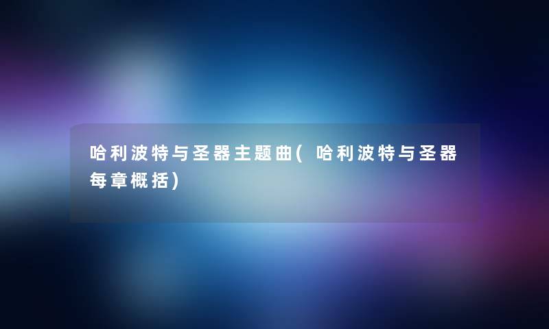 哈利波特与圣器主题曲(哈利波特与圣器每章概括)