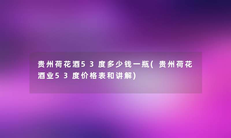 贵州荷花酒53度多少钱一瓶(贵州荷花酒业53度价格表和讲解)