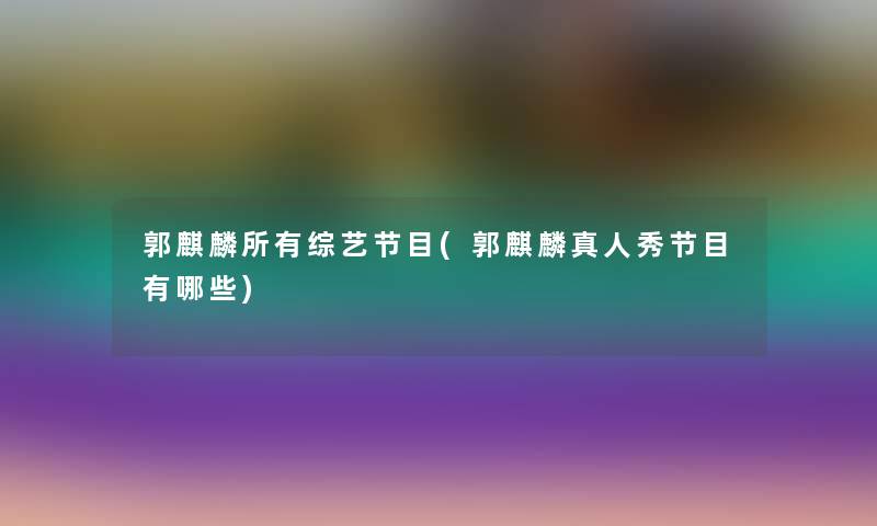 郭麒麟所有综艺节目(郭麒麟真人秀节目有哪些)