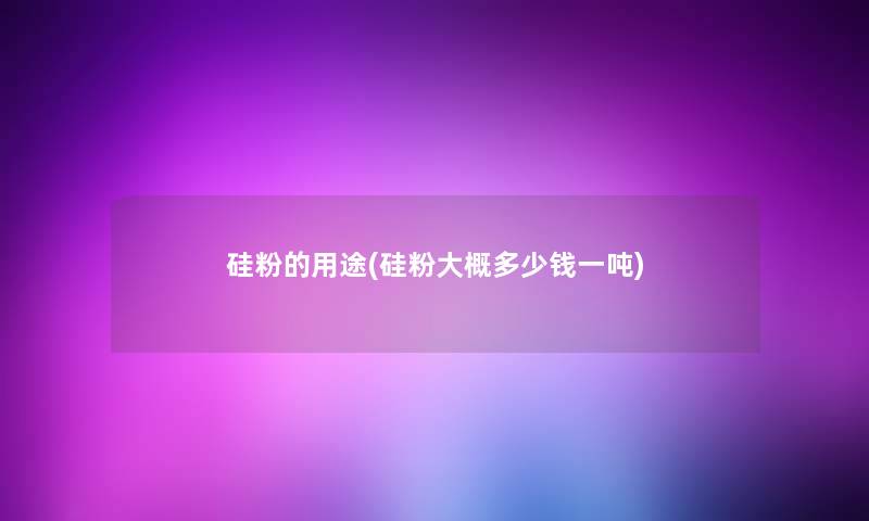 硅粉的用途(硅粉大概多少钱一吨)