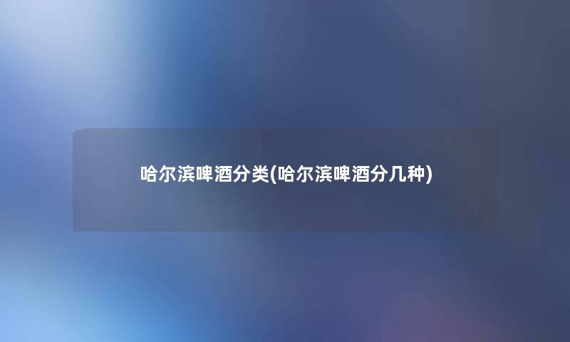 哈尔滨啤酒分类(哈尔滨啤酒分几种)