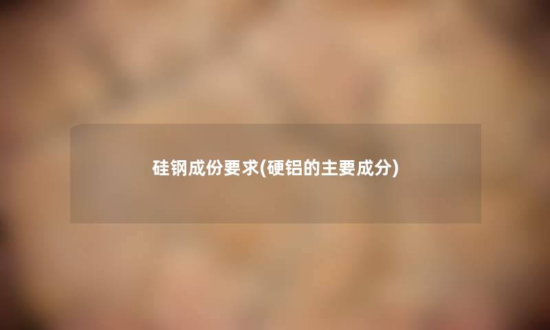 硅钢成份要求(硬铝的主要成分)