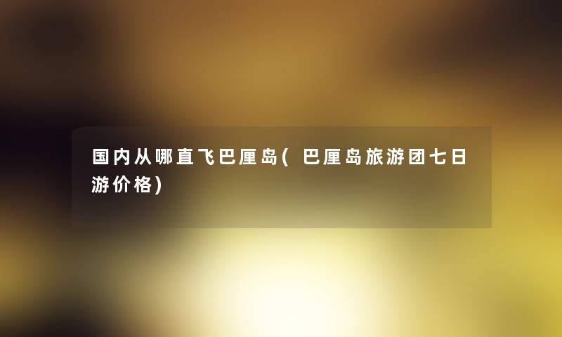 国内从哪直飞巴厘岛(巴厘岛旅游团七日游价格)