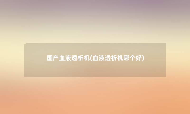 国产血液透析机(血液透析机哪个好)