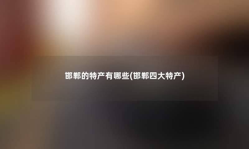 邯郸的特产有哪些(邯郸四大特产)