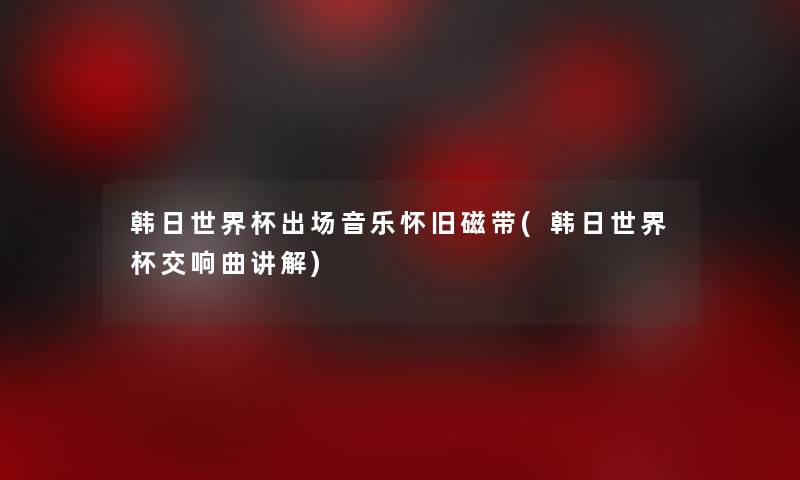 韩日世界杯出场音乐怀旧磁带(韩日世界杯交响曲讲解)
