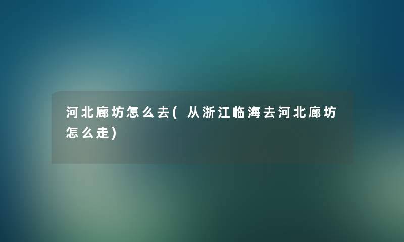 河北廊坊怎么去(从浙江临海去河北廊坊怎么走)