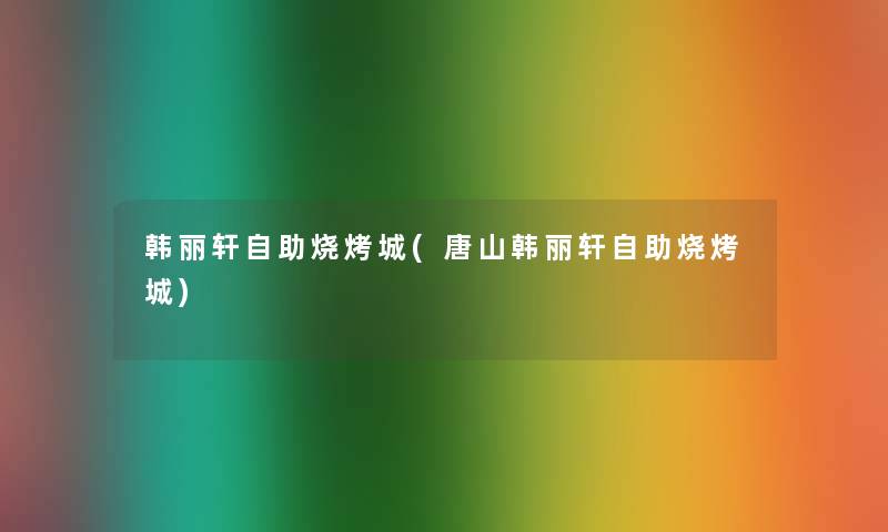 韩丽轩自助烧烤城(唐山韩丽轩自助烧烤城)