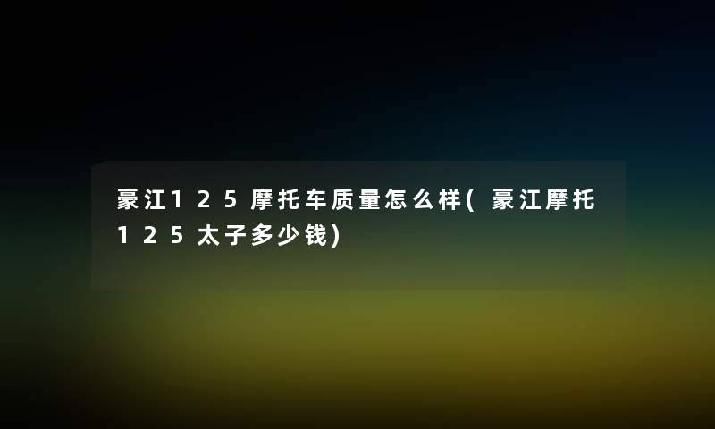 豪江125摩托车质量怎么样(豪江摩托125太子多少钱)