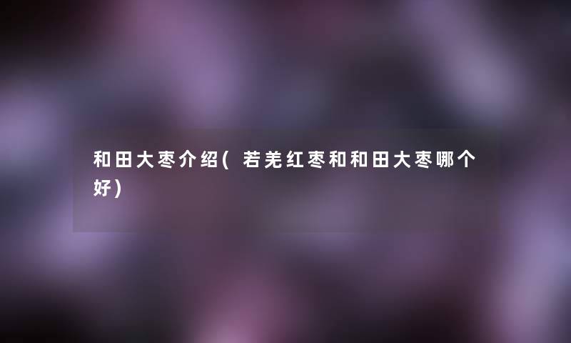 和田大枣介绍(若羌红枣和和田大枣哪个好)