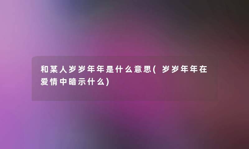 和某人岁岁年年是什么意思(岁岁年年在爱情中暗示什么)