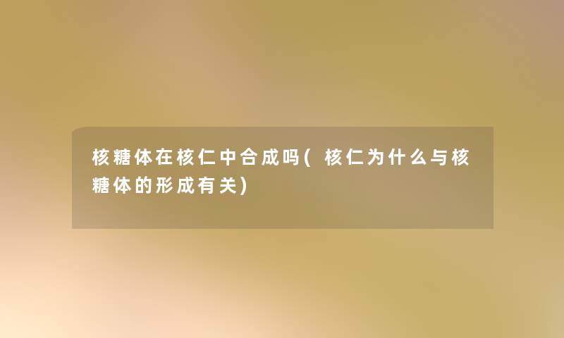 核糖体在核仁中合成吗(核仁为什么与核糖体的形成有关)