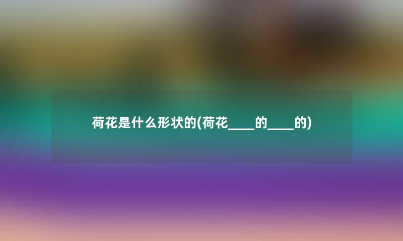 荷花是什么形状的(荷花____的____的)