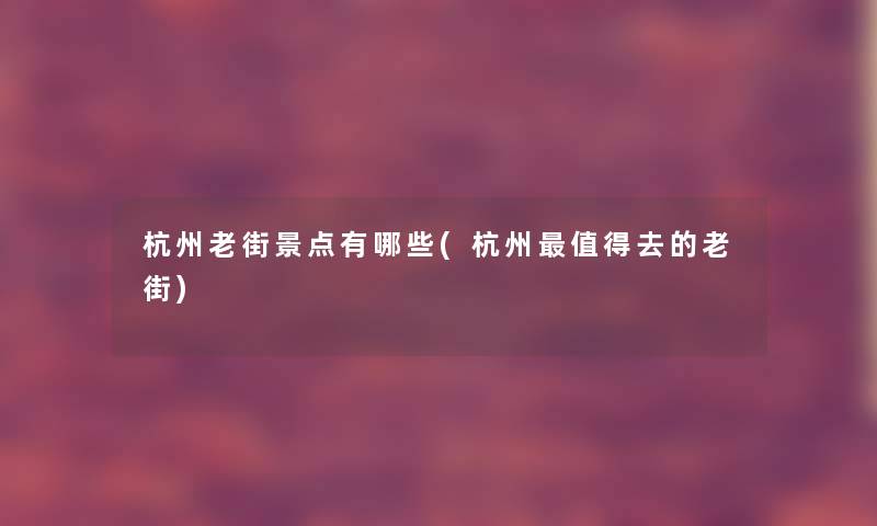 杭州老街景点有哪些(杭州值得去的老街)