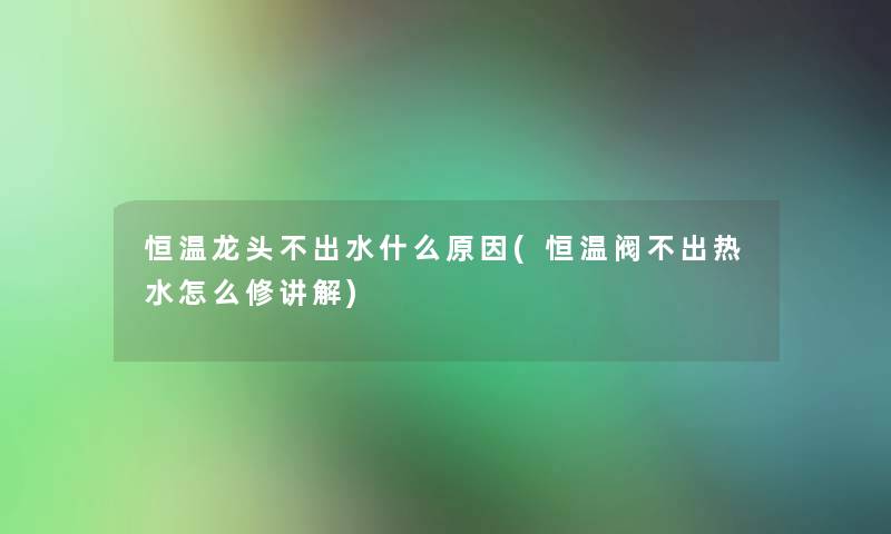恒温龙头不出水什么原因(恒温阀不出热水怎么修讲解)