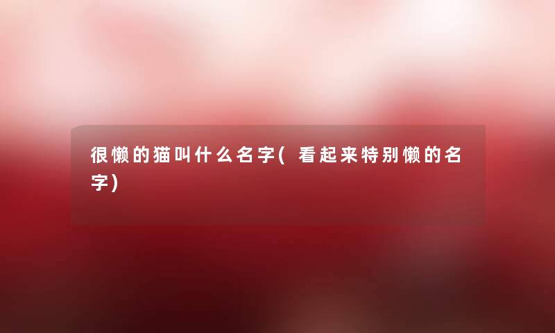 很懒的猫叫什么名字(看起来特别懒的名字)