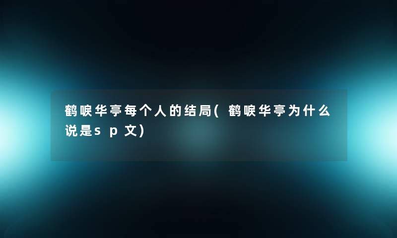鹤唳华亭每个人的结局(鹤唳华亭为什么说是sp文)