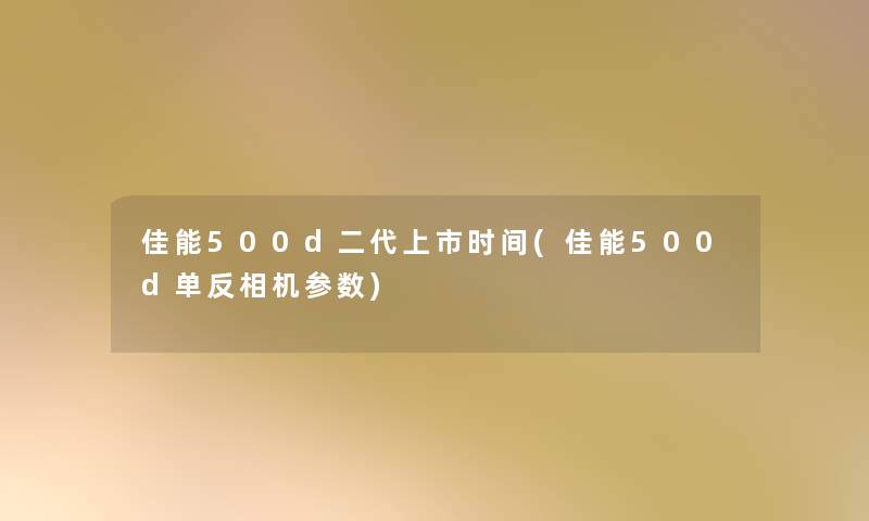 佳能500d二代上市时间(佳能500d单反相机参数)