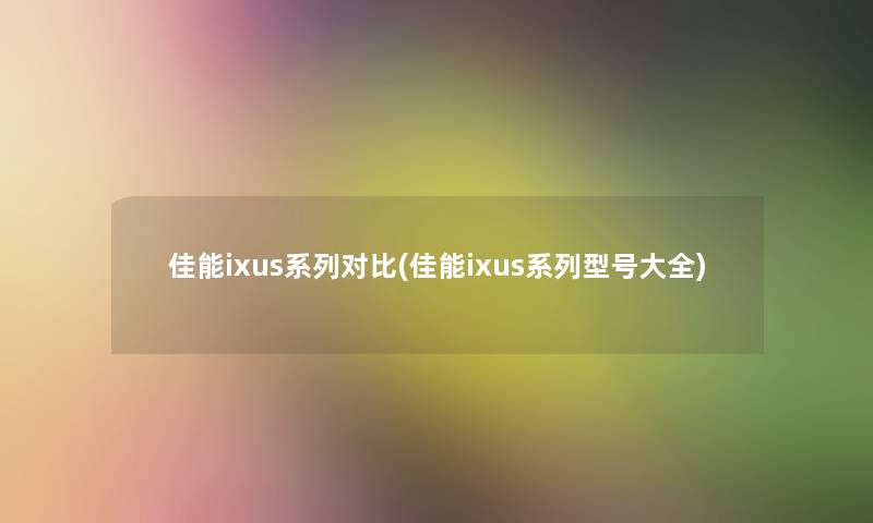 佳能ixus系列对比(佳能ixus系列型号大全)