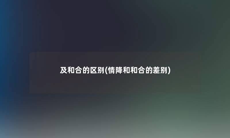 及和合的区别(情降和和合的差别)