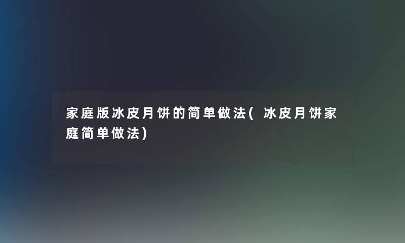 家庭版冰皮月饼的简单做法(冰皮月饼家庭简单做法)