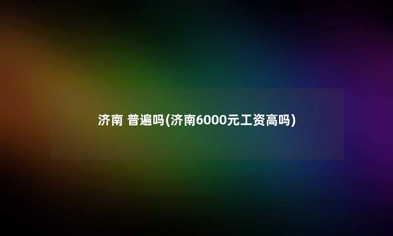 济南 普遍吗(济南6000元工资高吗)