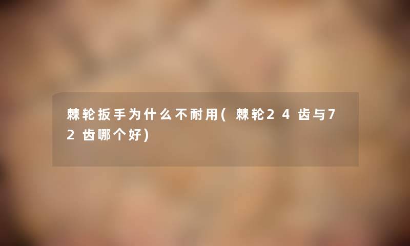 棘轮扳手为什么不耐用(棘轮24齿与72齿哪个好)