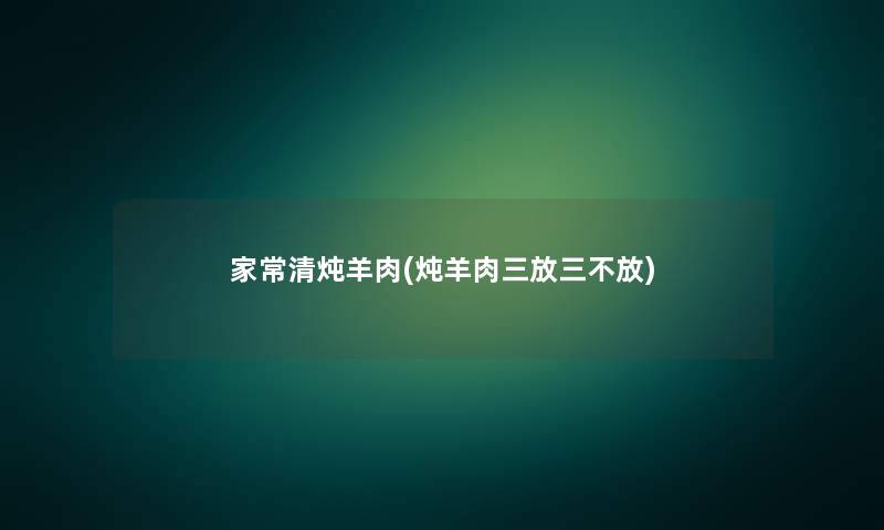 家常清炖羊肉(炖羊肉三放三不放)